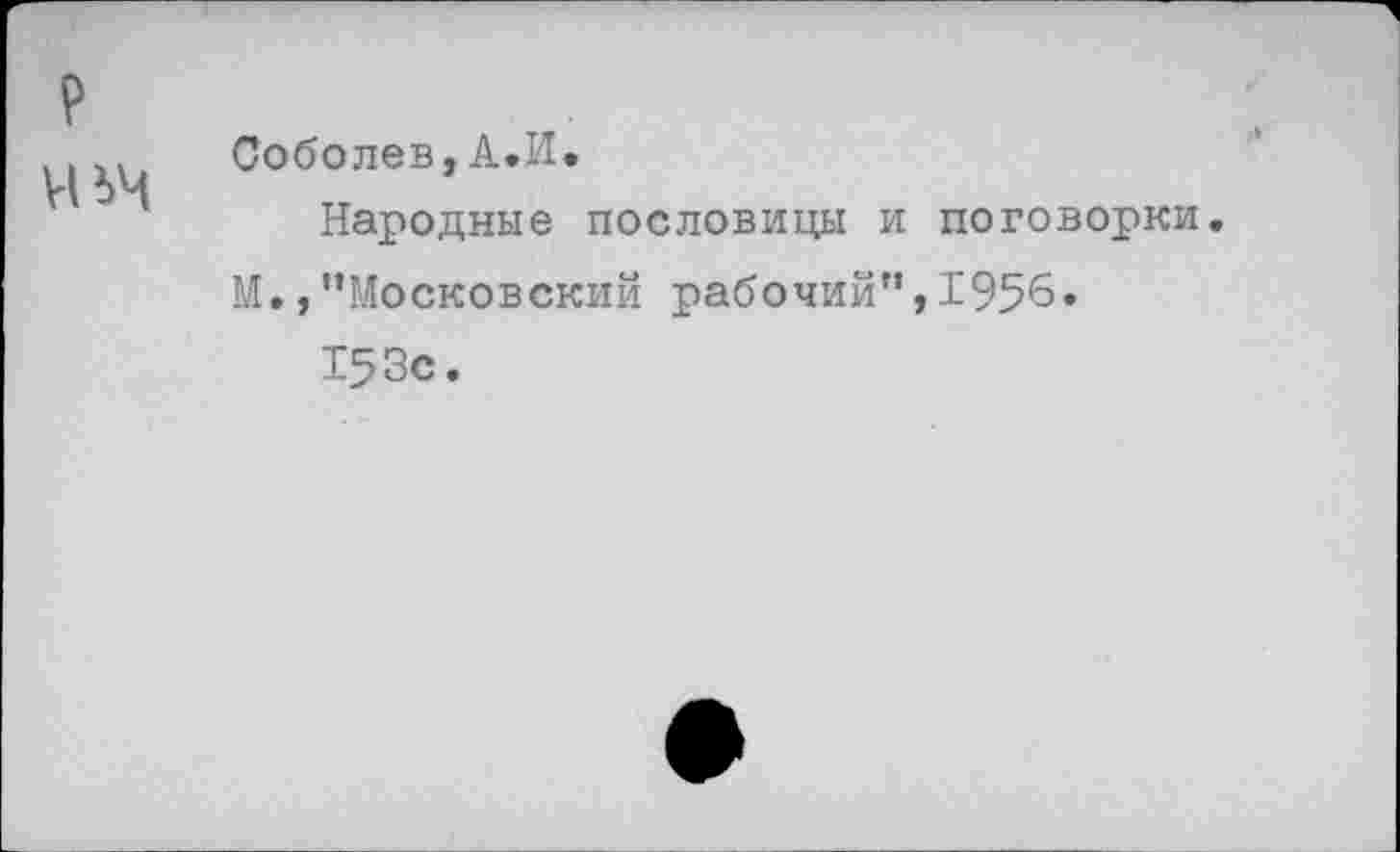 ﻿УВЧ
Соболев,А.И.
Народные пословицы и поговорки, М.,“Московский рабочий”,1956.
153с.